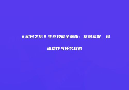 《明日之后》生存技能全解析：食材获取、食谱制作与任务攻略