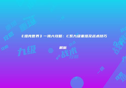 《坦克世界》一挑六攻略：C系九级重坦及战术技巧解析