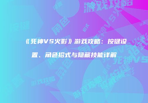 《死神VS火影》游戏攻略：按键设置、角色招式与隐藏技能详解