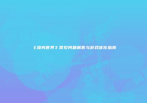 《坦克世界》常见问题解答与游戏优化指南