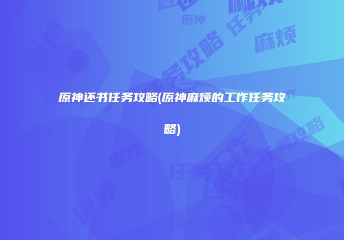 原神还书任务攻略(原神麻烦的工作任务攻略)