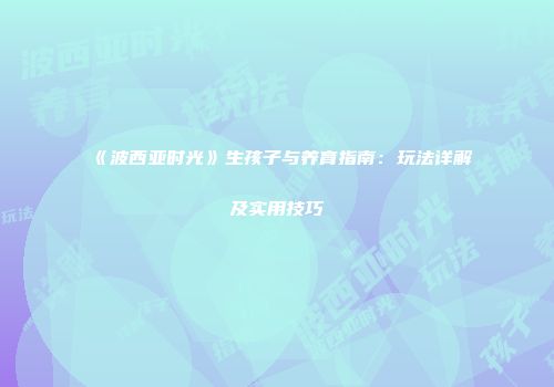 《波西亚时光》生孩子与养育指南：玩法详解及实用技巧