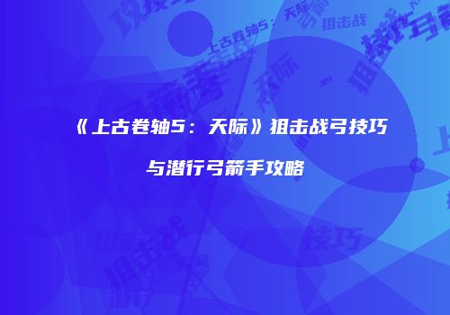 《上古卷轴5：天际》狙击战弓技巧与潜行弓箭手攻略