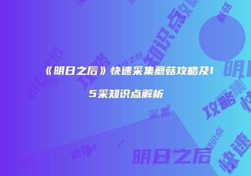 《明日之后》快速采集蘑菇攻略及15采知识点解析