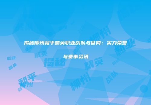 揭秘柳州和平精英职业战队与官网：实力荣誉与赛事资讯