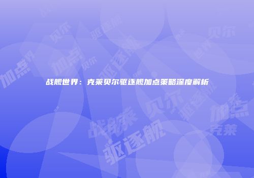 战舰世界：克莱贝尔驱逐舰加点策略深度解析