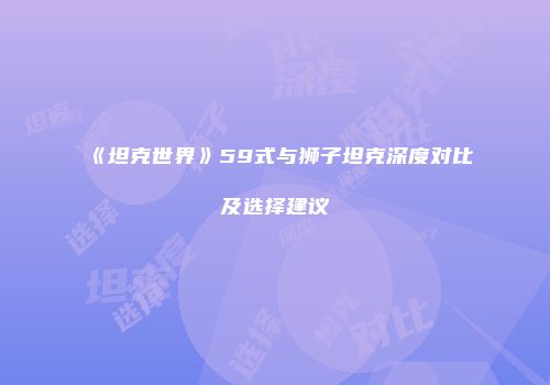 《坦克世界》59式与狮子坦克深度对比及选择建议