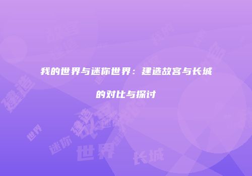 我的世界与迷你世界：建造故宫与长城的对比与探讨