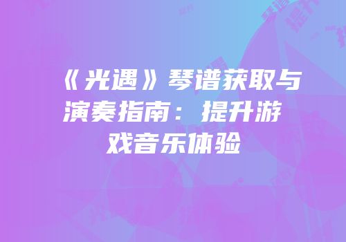 《光遇》琴谱获取与演奏指南：提升游戏音乐体验