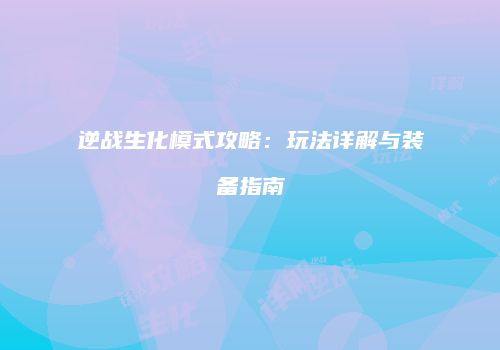 逆战生化模式攻略：玩法详解与装备指南