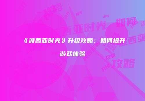 《波西亚时光》升级攻略：如何提升游戏体验