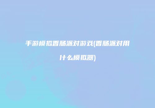 手游模拟香肠派对游戏(香肠派对用什么模拟器)