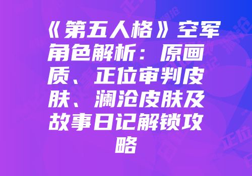 《第五人格》空军角色解析：原画质、正位审判皮肤、澜沧皮肤及故事日记解锁攻略