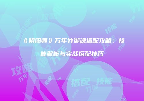 《阴阳师》万年竹御魂搭配攻略：技能解析与实战搭配技巧