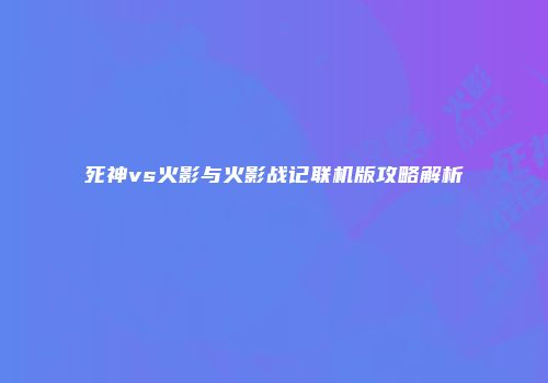 死神vs火影与火影战记联机版攻略解析