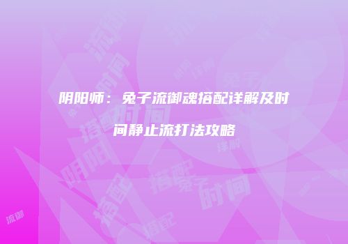 阴阳师：兔子流御魂搭配详解及时间静止流打法攻略