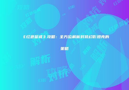 《红色警戒》攻略：全方位解析对抗幻影坦克的策略