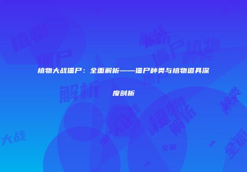 植物大战僵尸：全面解析——僵尸种类与植物道具深度剖析