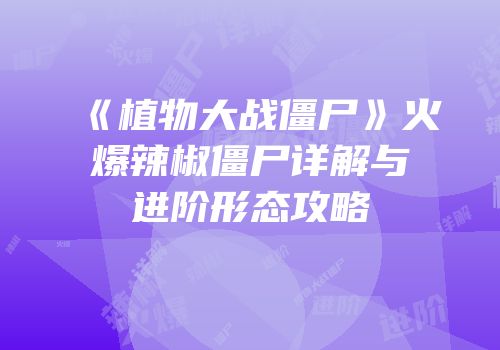 《植物大战僵尸》火爆辣椒僵尸详解与进阶形态攻略