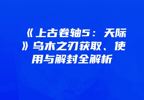《上古卷轴5：天际》乌木之刃获取、使用与解封全解析
