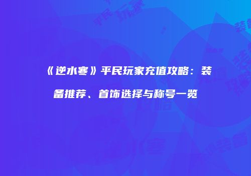 《逆水寒》平民玩家充值攻略：装备推荐、首饰选择与称号一览