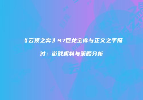 《云顶之弈》S7巨龙宝库与正义之手探讨：游戏机制与策略分析