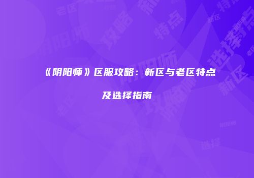 《阴阳师》区服攻略：新区与老区特点及选择指南