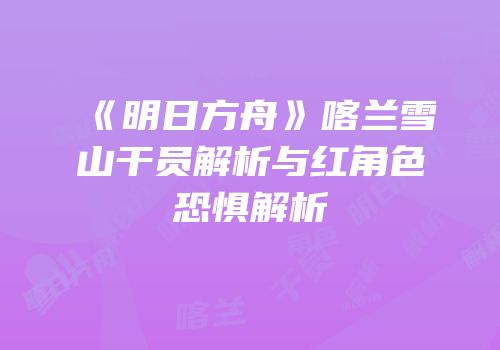 《明日方舟》喀兰雪山干员解析与红角色恐惧解析