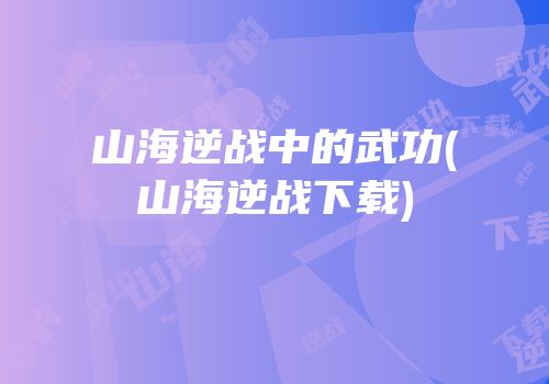 山海逆战中的武功(山海逆战下载)
