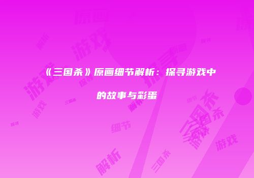 《三国杀》原画细节解析：探寻游戏中的故事与彩蛋