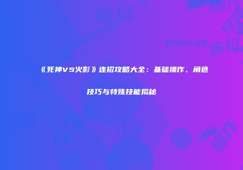 《死神VS火影》连招攻略大全：基础操作、角色技巧与特殊技能揭秘