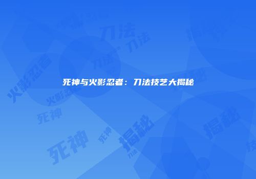 死神与火影忍者：刀法技艺大揭秘