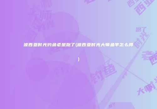 波西亚时光钓鱼老是跑了(波西亚时光大师鱼竿怎么得)