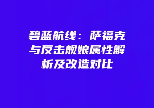 碧蓝航线：萨福克与反击舰娘属性解析及改造对比