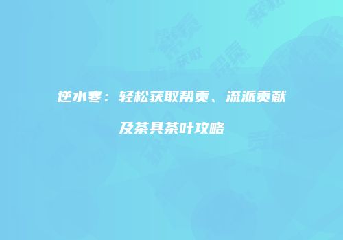 逆水寒：轻松获取帮贡、流派贡献及茶具茶叶攻略