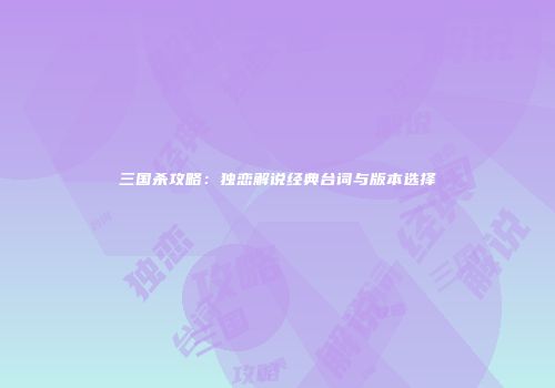 三国杀攻略：独恋解说经典台词与版本选择