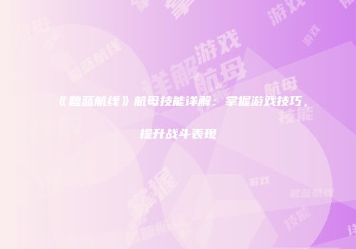 《碧蓝航线》航母技能详解：掌握游戏技巧，提升战斗表现