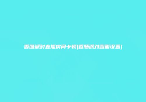 香肠派对直播房间卡顿(香肠派对画面设置)