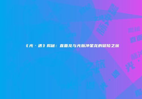 《光·遇》揭秘：直面龙与光脉冲星龙的冒险之旅