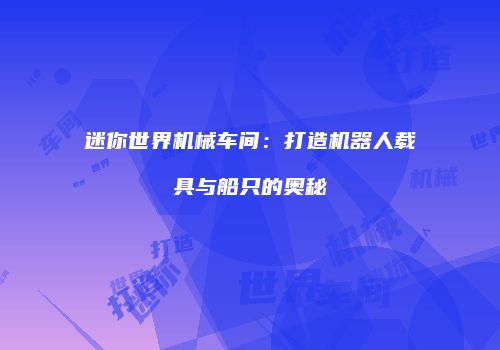 迷你世界机械车间：打造机器人载具与船只的奥秘