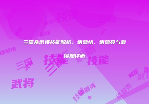三国杀武将技能解析：诸葛恪、诸葛亮与夏侯渊详解