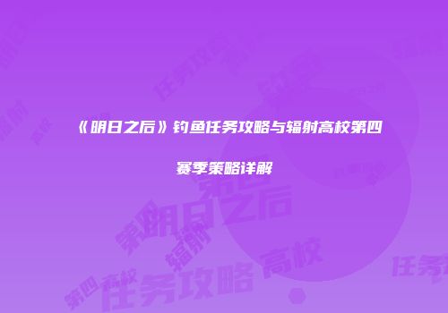 《明日之后》钓鱼任务攻略与辐射高校第四赛季策略详解