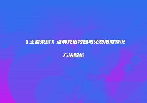 《王者荣耀》点券充值攻略与免费皮肤获取方法解析