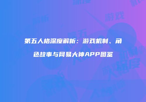 第五人格深度解析：游戏机制、角色故事与网易大神APP图鉴