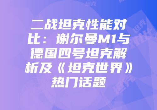 二战坦克性能对比：谢尔曼M1与德国四号坦克解析及《坦克世界》热门话题
