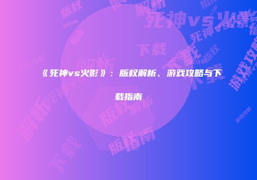 《死神vs火影》：版权解析、游戏攻略与下载指南