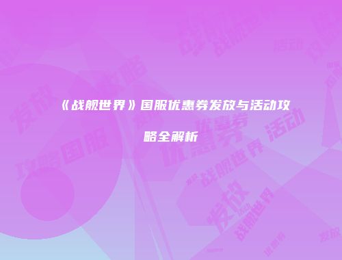 《战舰世界》国服优惠券发放与活动攻略全解析