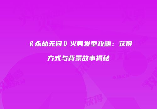 《永劫无间》火男发型攻略：获得方式与背景故事揭秘