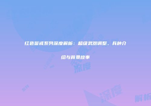 红色警戒系列深度解析：超级武器调整、兵种介绍与背景故事