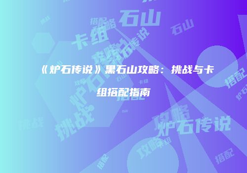 《炉石传说》黑石山攻略：挑战与卡组搭配指南